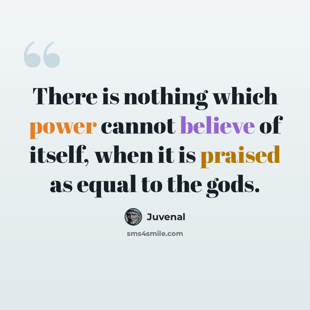 “There is nothing which power cannot believe of itself, when it is praised as equal to the gods.” quote by Juvenal