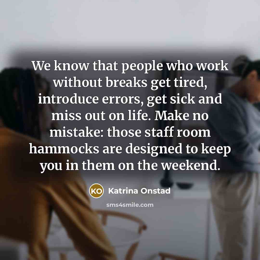 “We know that people who work without breaks get tired, introduce errors, get sick and miss out on life. Make no mistake: those staff room hammocks are designed to keep you in them on the weekend.” quote by Katrina Onstad
