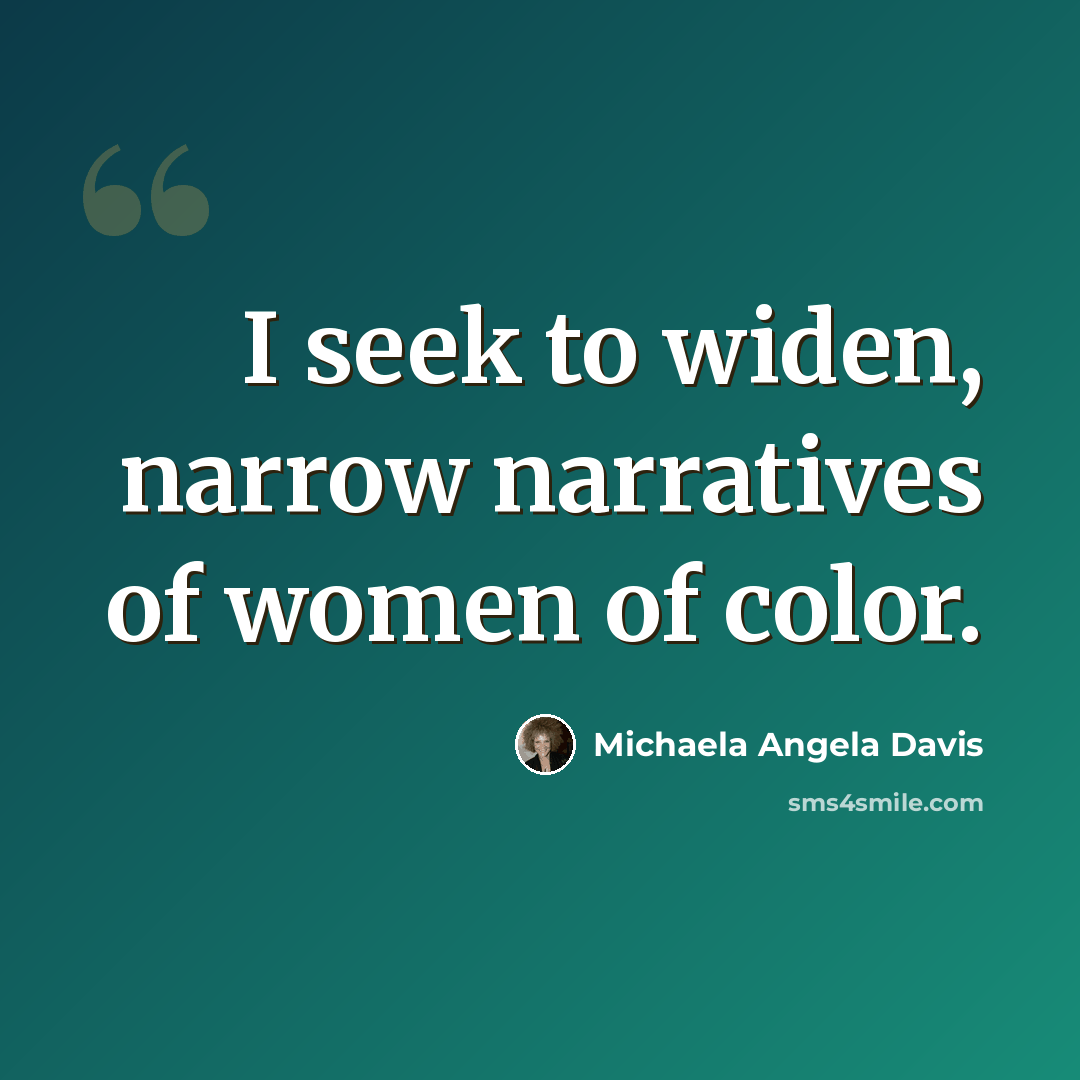 “I seek to widen, narrow narratives of women of color.” quote by Michaela Angela Davis