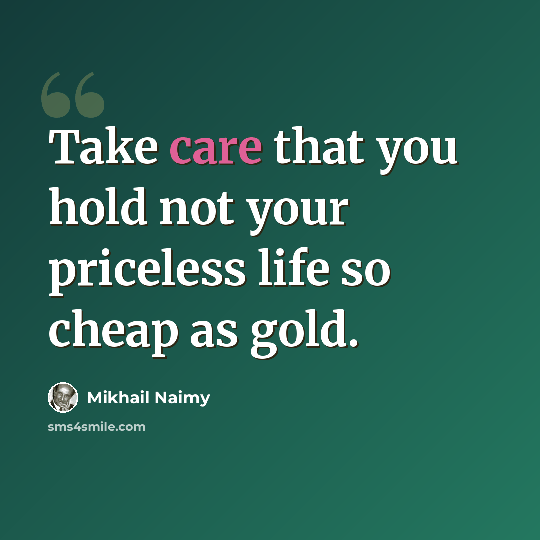 “Take care that you hold not your priceless life so cheap as gold.” quote by Mikhail Naimy