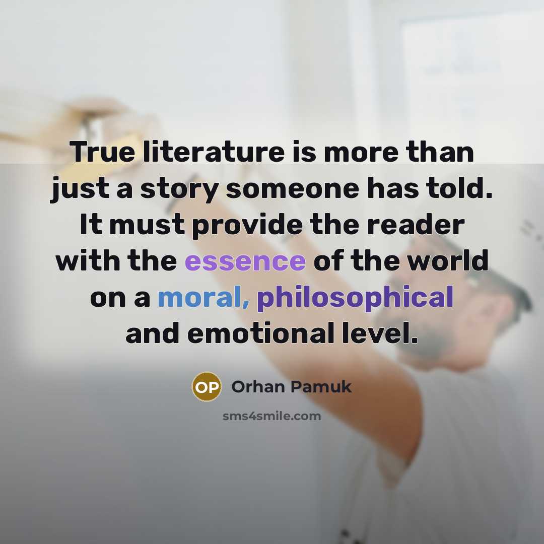 “True literature is more than just a story someone has told. It must provide the reader with the essence of the world on a moral, philosophical and emotional level.” quote by Orhan Pamuk