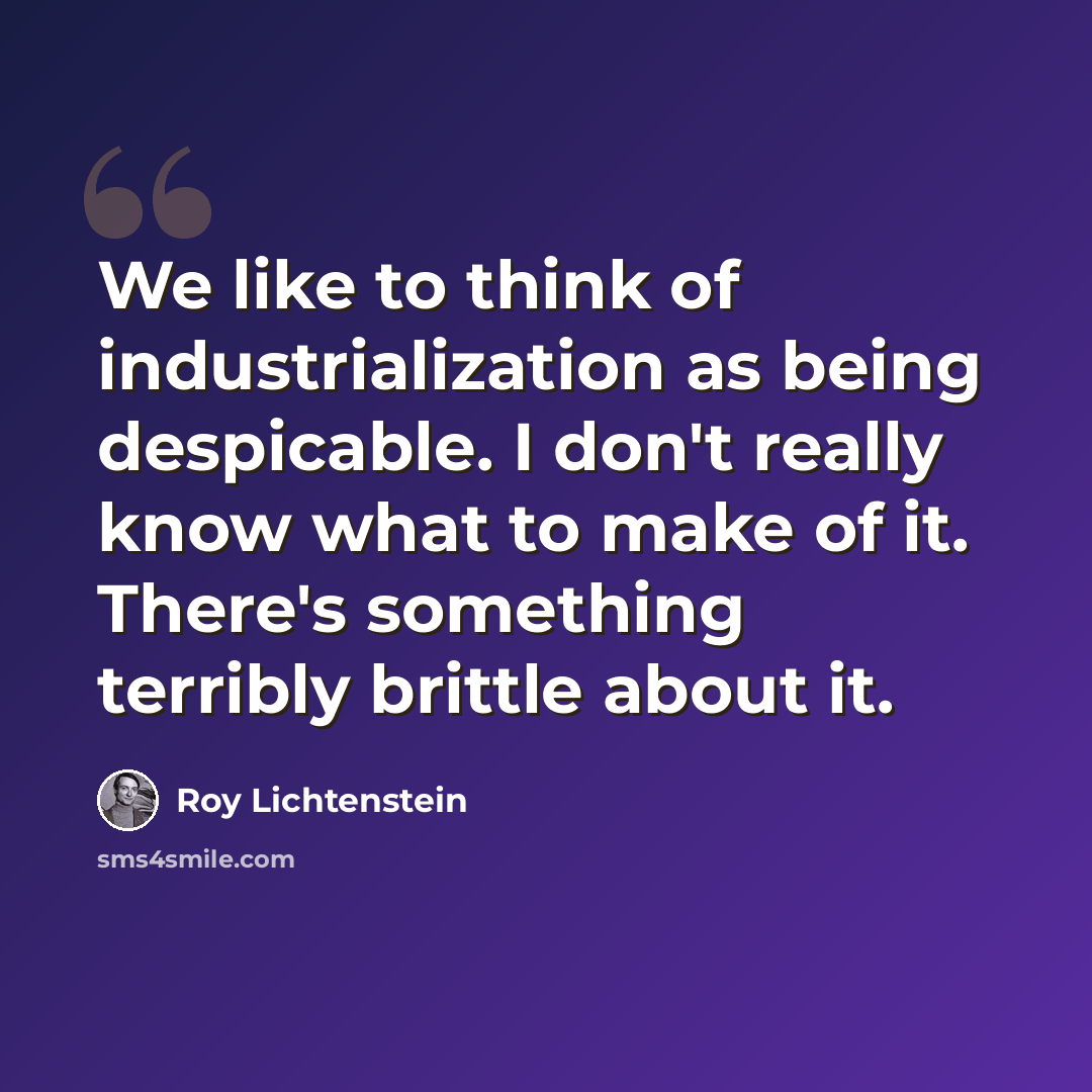 “We like to think of industrialization as being despicable. I don't really know what to make of it. There's something terribly brittle about it.” quote by Roy Lichtenstein