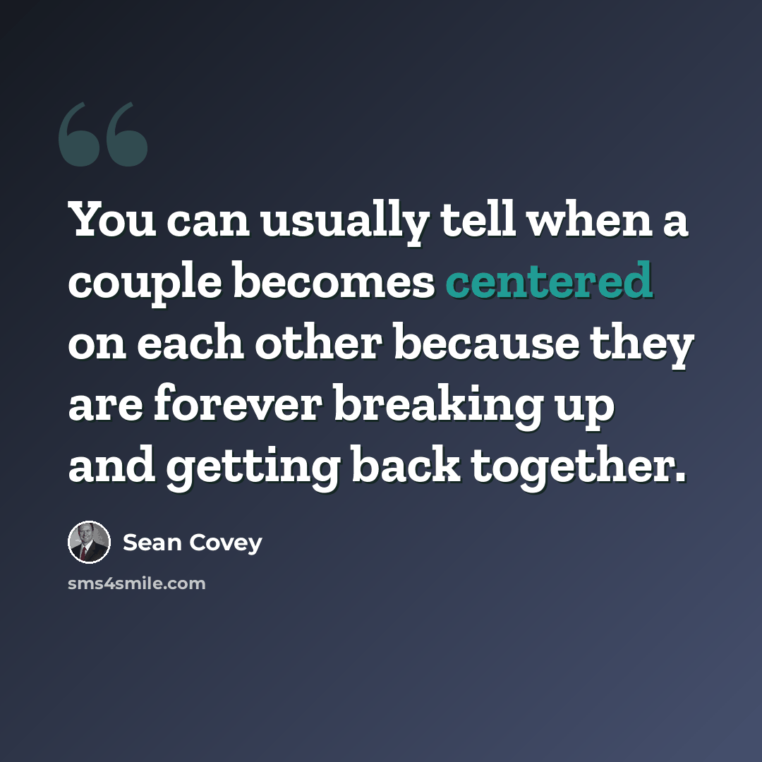 “You can usually tell when a couple becomes centered on each other because they are forever breaking up and getting back together.” quote by Sean Covey