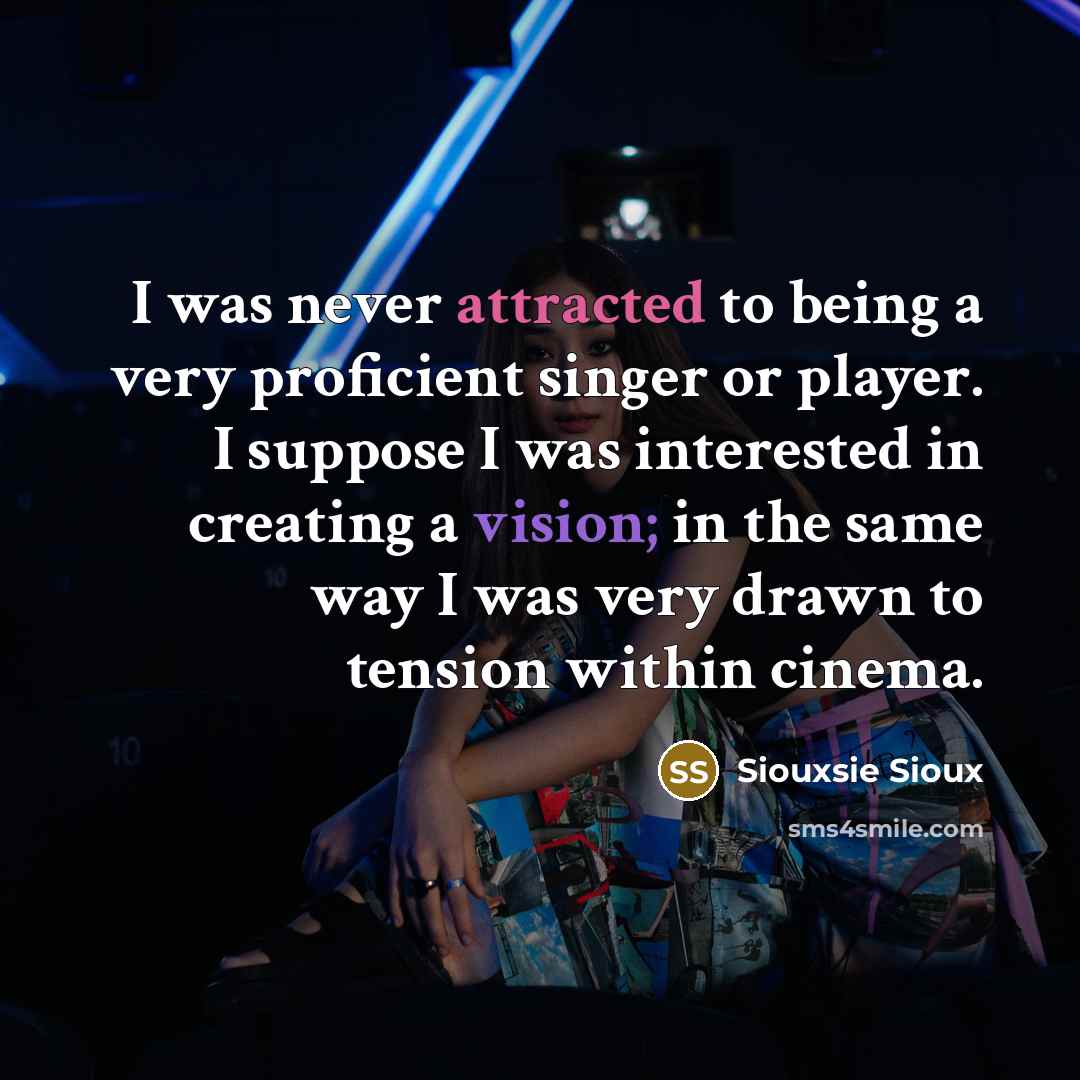 “I was never attracted to being a very proficient singer or player. I suppose I was interested in creating a vision; in the same way I was very drawn to tension within cinema.” quote by Siouxsie Sioux