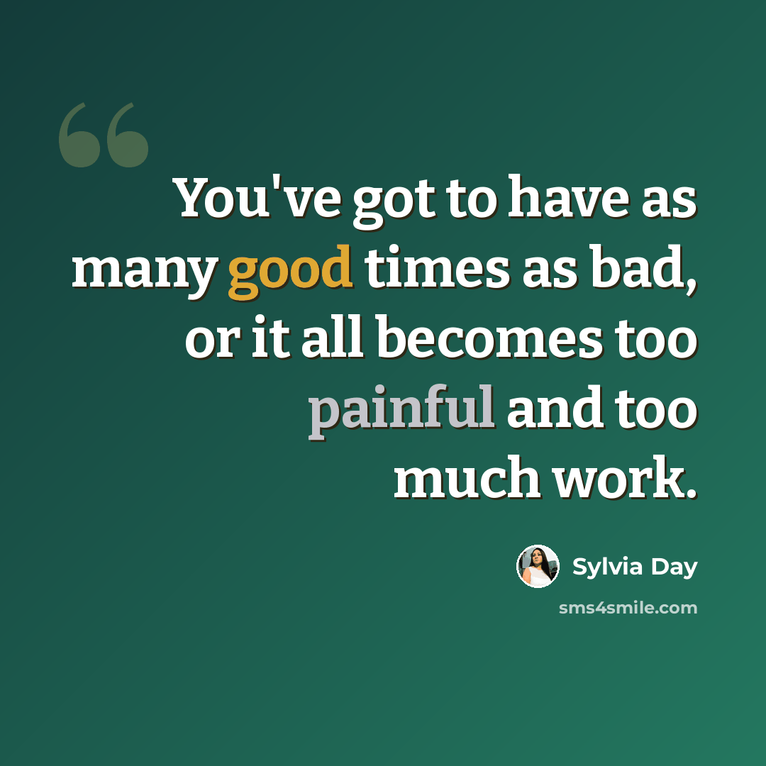 “You've got to have as many good times as bad, or it all becomes too painful and too much work.” quote by Sylvia Day