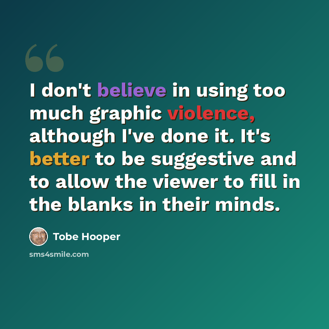 “I don't believe in using too much graphic violence, although I've done it. It's better to be suggestive and to allow the viewer to fill in the blanks in their minds.” quote by Tobe Hooper