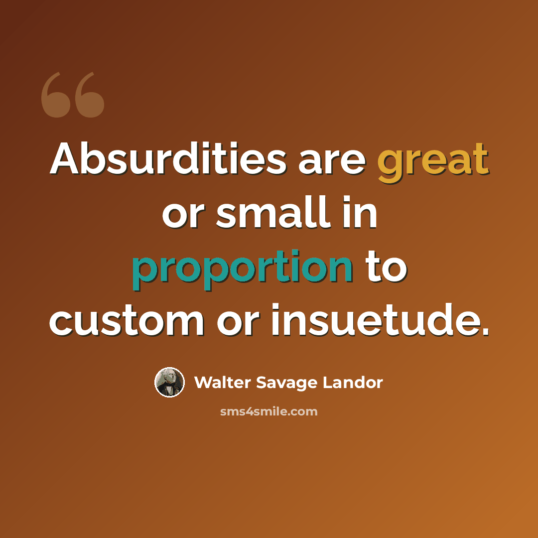 “Absurdities are great or small in proportion to custom or insuetude.” quote by Walter Savage Landor
