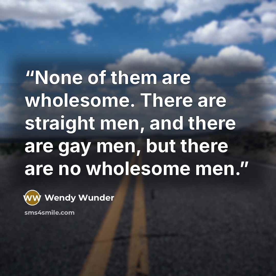 “None of them are wholesome. There are straight men, and there are gay men, but there are no wholesome men.” quote by Wendy Wunder
