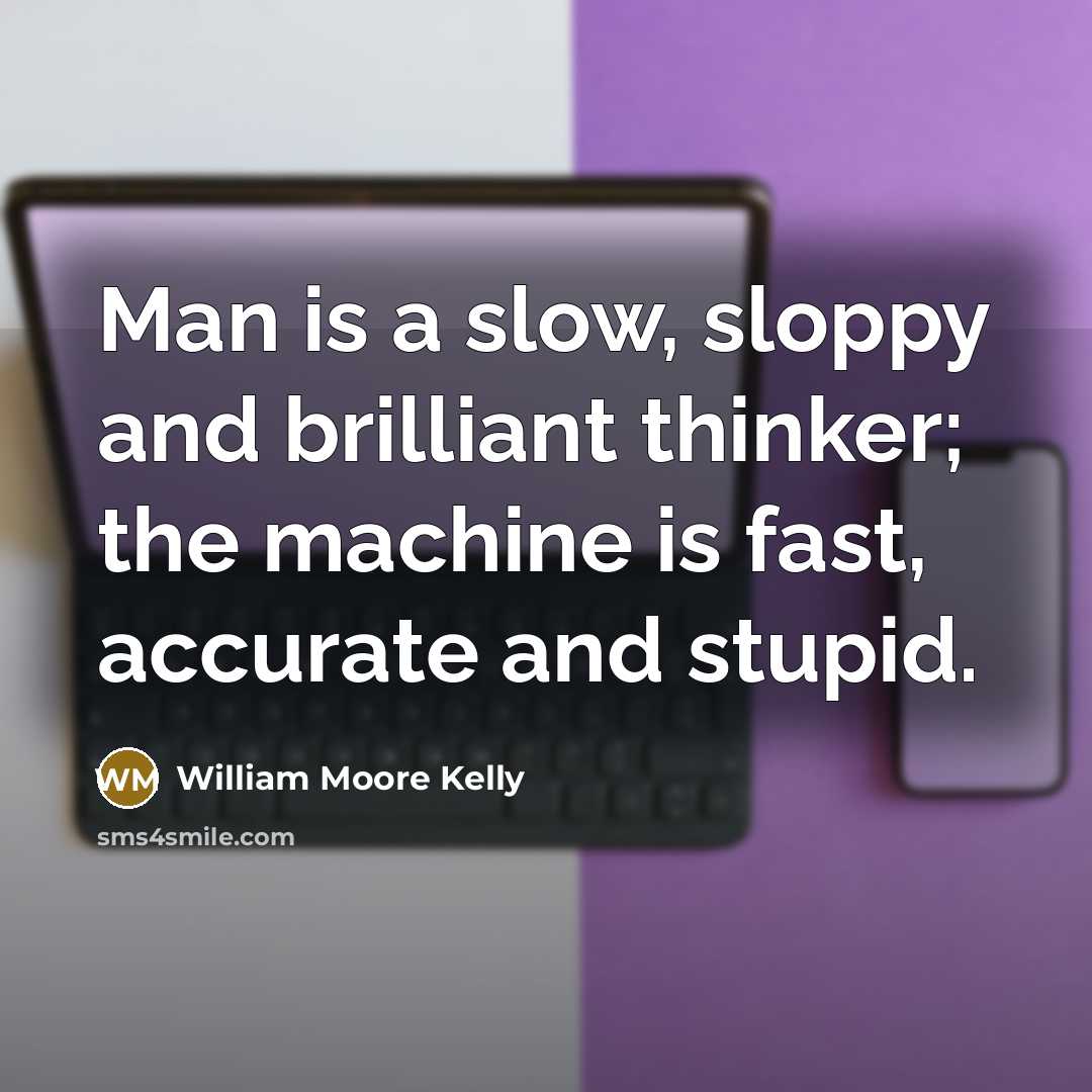 “Man is a slow, sloppy and brilliant thinker; the machine is fast, accurate and stupid.” quote by William Moore Kelly