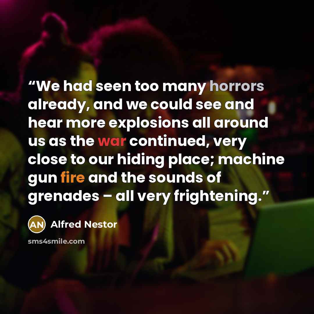 “We had seen too many horrors already, and we could see and hear more explosions all around us as the war continued, very close to our hiding place; machine gun fire and the sounds of grenades – all very frightening.” quote by Alfred Nestor