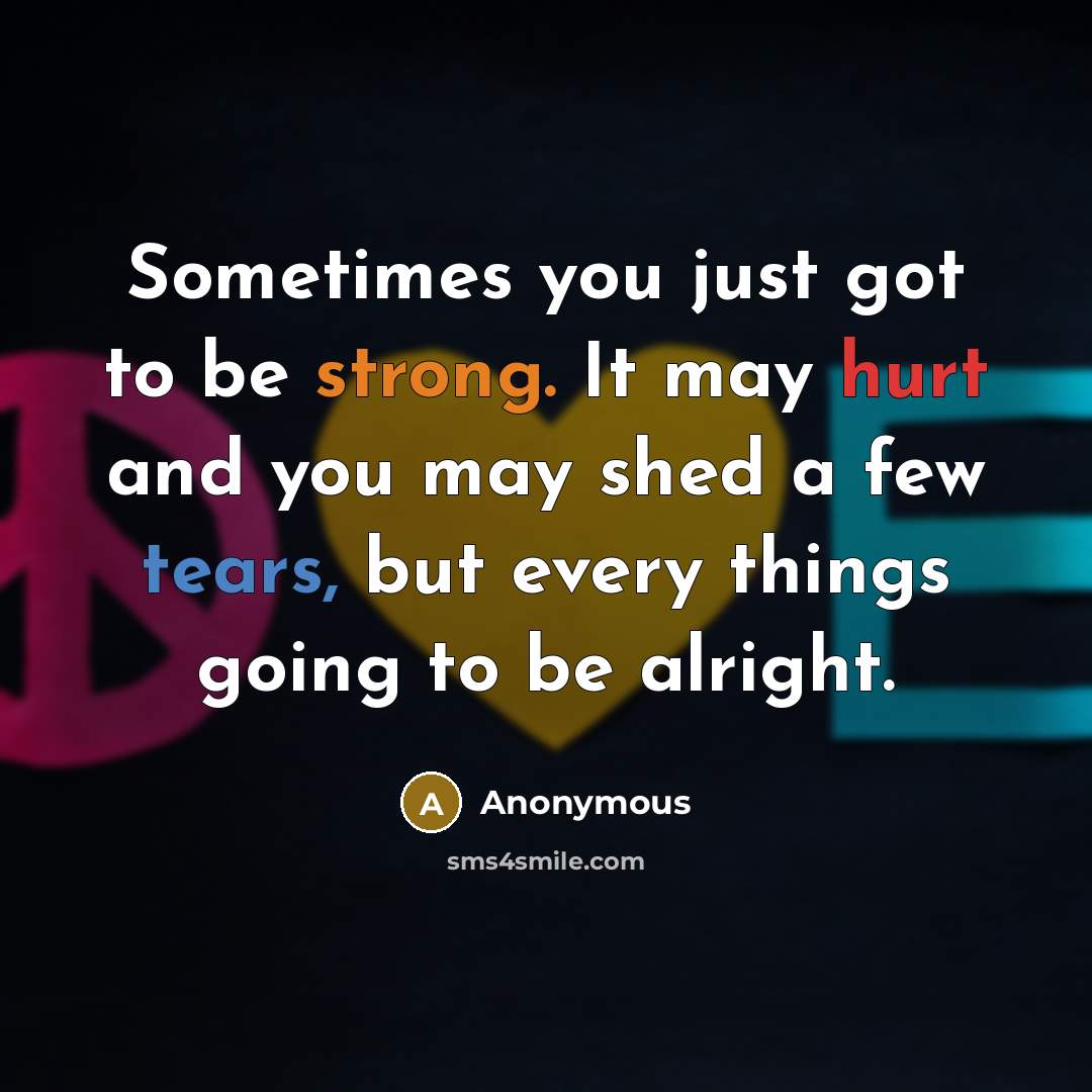 “Sometimes you just got to be strong. It may hurt and you may shed a few tears, but every things going to be alright.” quote by Anonymous