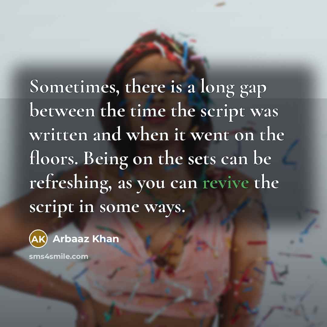 “Sometimes, there is a long gap between the time the script was written and when it went on the floors. Being on the sets can be refreshing, as you can revive the script in some ways.” quote by Arbaaz Khan