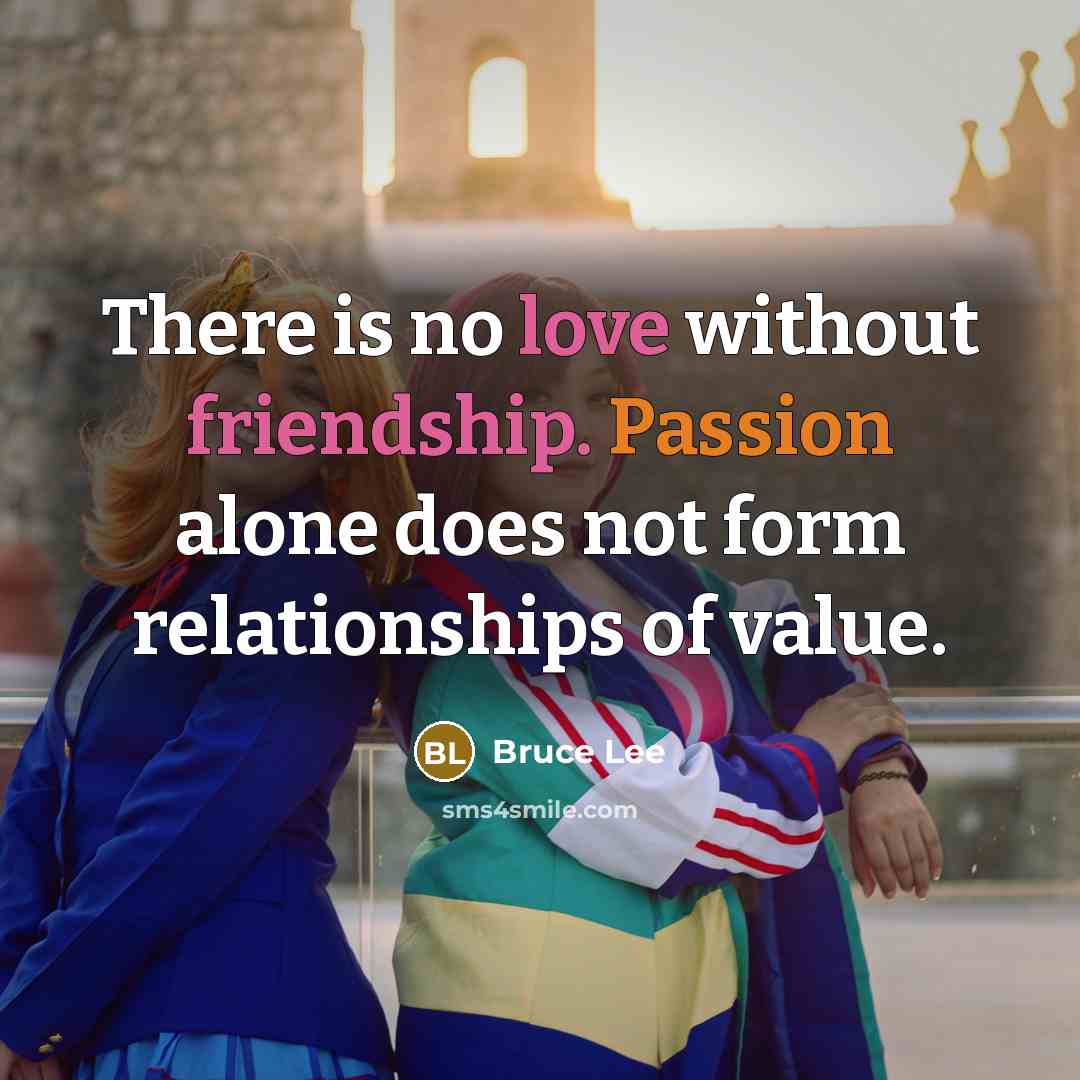 “There is no love without friendship. Passion alone does not form relationships of value.” quote by Bruce Lee