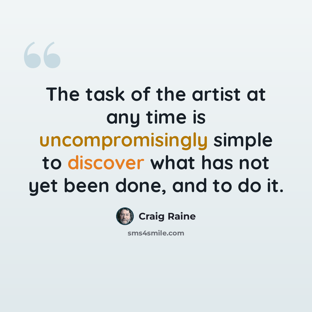 “The task of the artist at any time is uncompromisingly simple to discover what has not yet been done, and to do it.” quote by Craig Raine