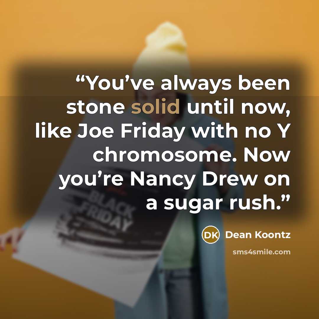 “You’ve always been stone solid until now, like Joe Friday with no Y chromosome. Now you’re Nancy Drew on a sugar rush.” quote by Dean Koontz
