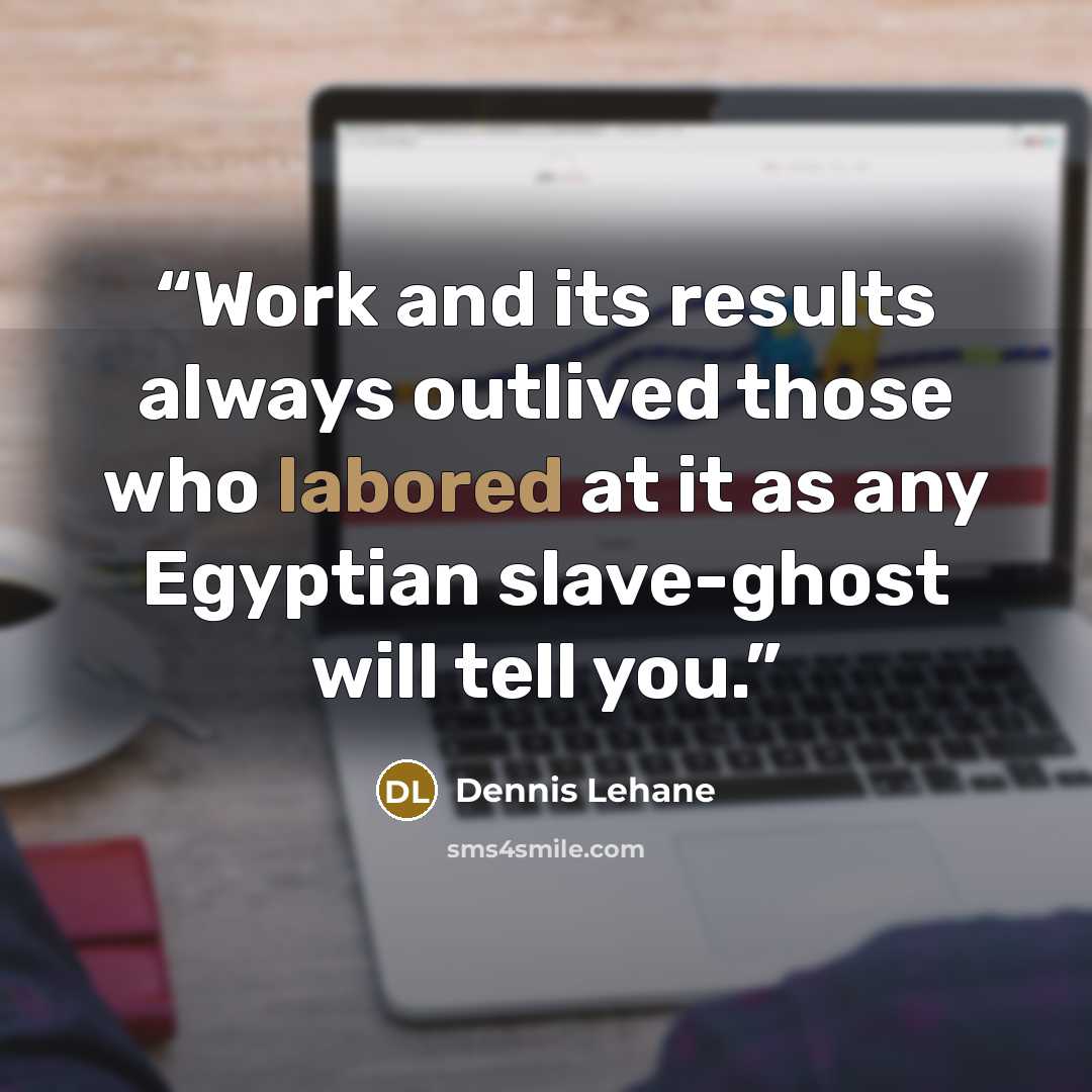 “Work and its results always outlived those who labored at it as any Egyptian slave-ghost will tell you.” quote by Dennis Lehane