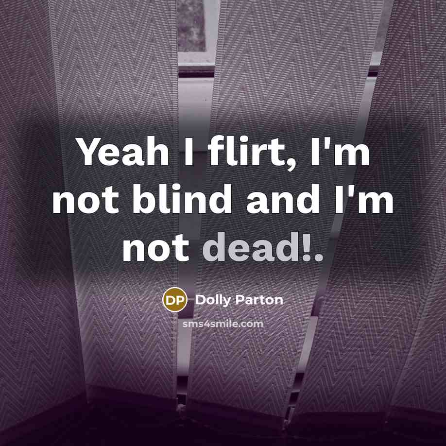 “Yeah I flirt, I'm not blind and I'm not dead!.” quote by Dolly Parton