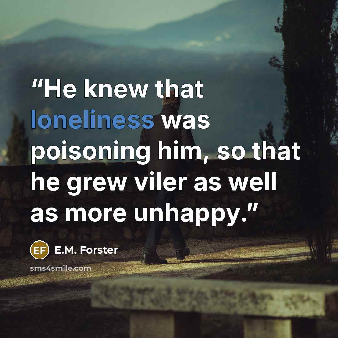 “He knew that loneliness was poisoning him, so that he grew viler as well as more unhappy.” quote by E.M. Forster