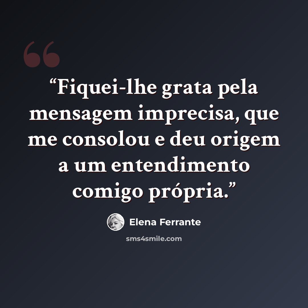 “Fiquei-lhe grata pela mensagem imprecisa, que me consolou e deu origem a um entendimento comigo própria.” quote by Elena Ferrante