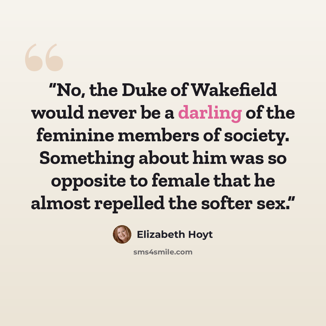 “No, the Duke of Wakefield would never be a darling of the feminine members of society. Something about him was so opposite to female that he almost repelled the softer sex.” quote by Elizabeth Hoyt