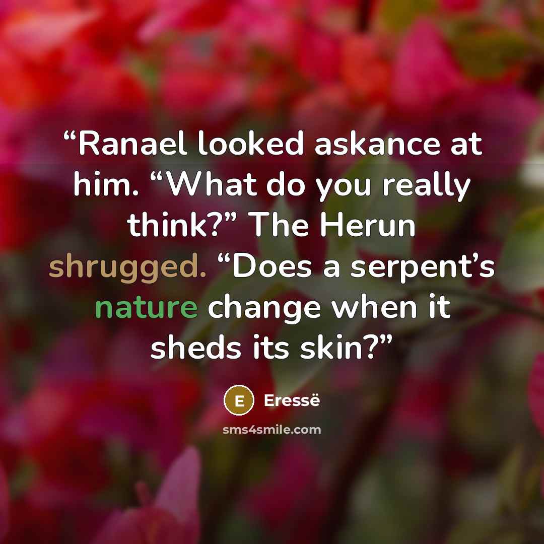 “Ranael looked askance at him. “What do you really think?” The Herun shrugged. “Does a serpent’s nature change when it sheds its skin?” quote by Eressë