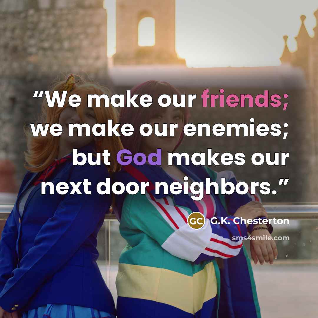 “We make our friends; we make our enemies; but God makes our next door neighbors.” quote by G.K. Chesterton
