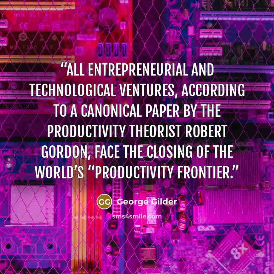 “All entrepreneurial and technological ventures, according to a canonical paper by the productivity theorist Robert Gordon, face the closing of the world’s “productivity frontier.” quote by George Gilder