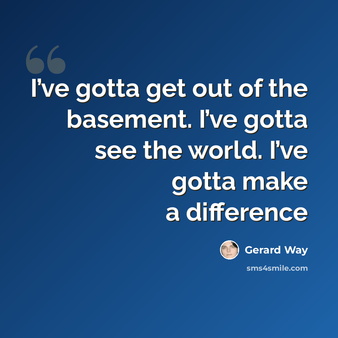 “I’ve gotta get out of the basement. I’ve gotta see the world. I’ve gotta make a difference” quote by Gerard Way