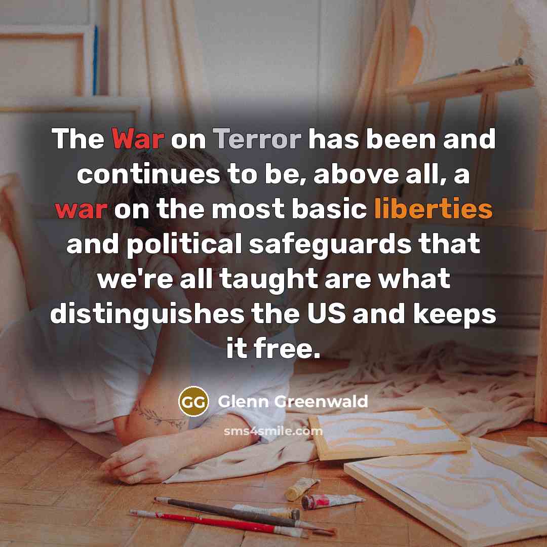 “The War on Terror has been and continues to be, above all, a war on the most basic liberties and political safeguards that we're all taught are what distinguishes the US and keeps it free.” quote by Glenn Greenwald
