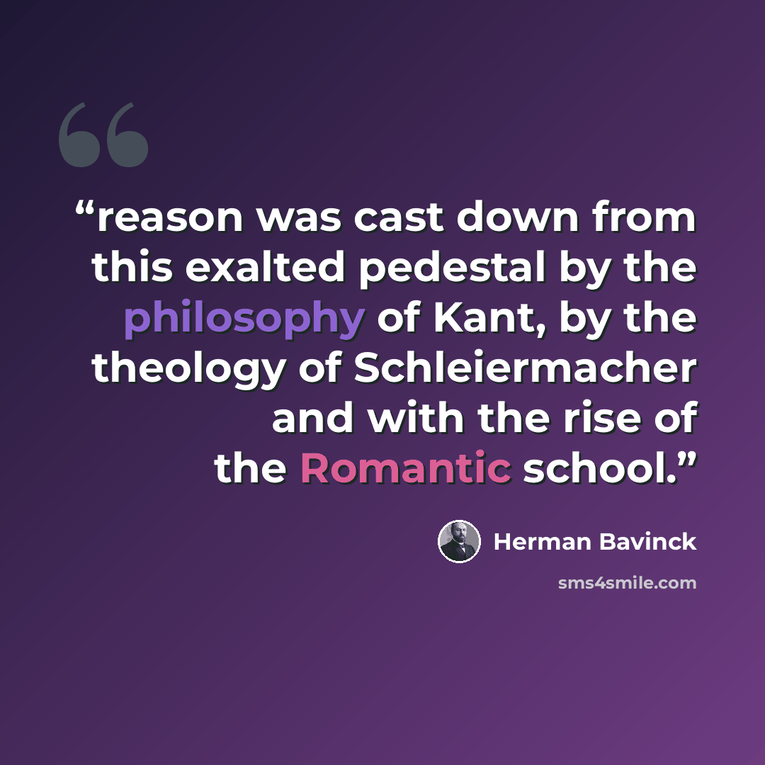 “reason was cast down from this exalted pedestal by the philosophy of Kant, by the theology of Schleiermacher and with the rise of the Romantic school.” quote by Herman Bavinck