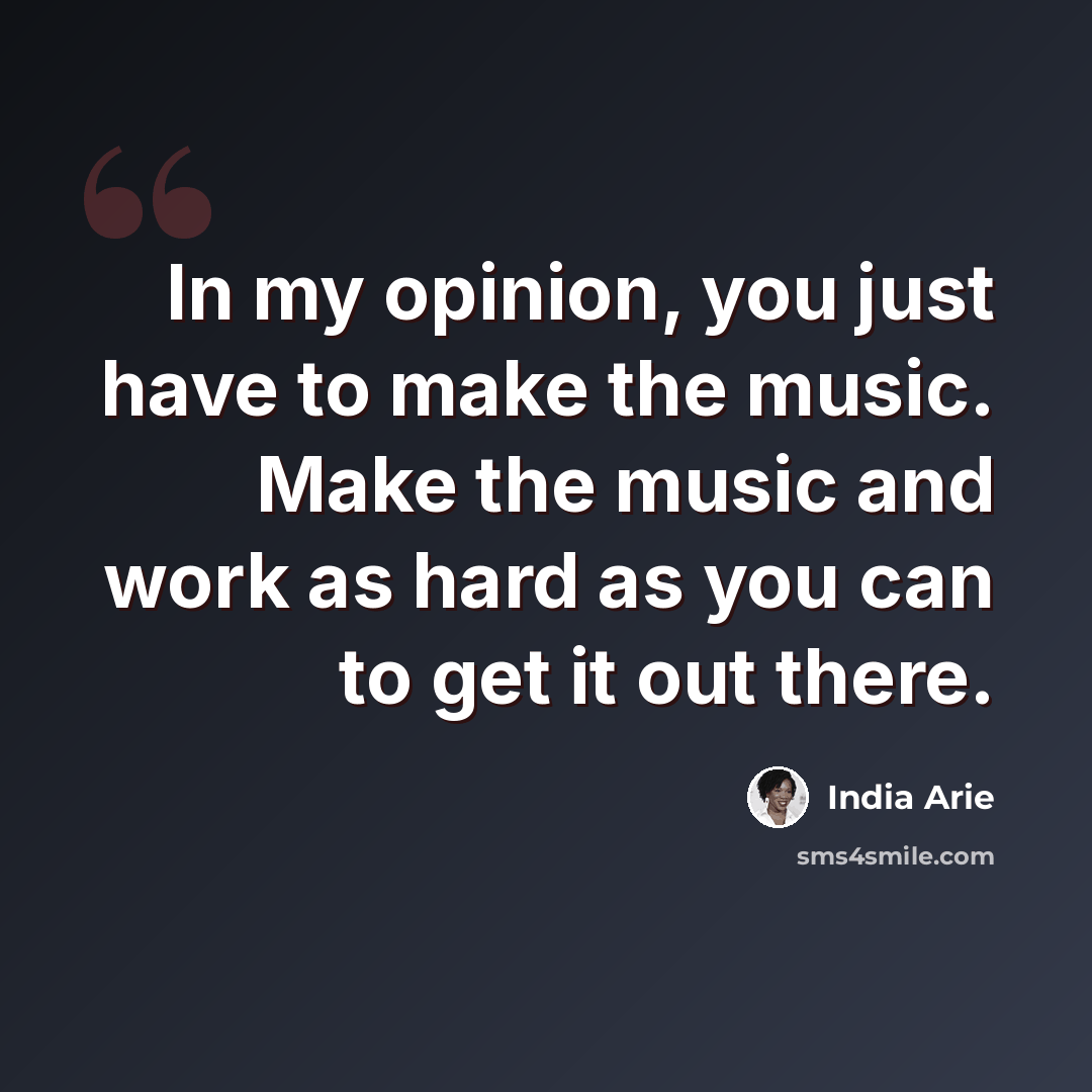 “In my opinion, you just have to make the music. Make the music and work as hard as you can to get it out there.” quote by India Arie