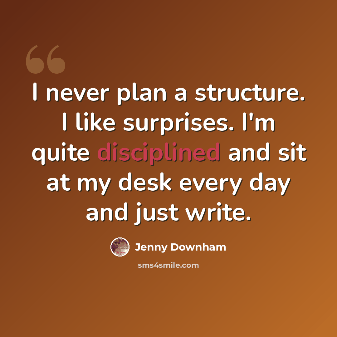 “I never plan a structure. I like surprises. I'm quite disciplined and sit at my desk every day and just write.” quote by Jenny Downham