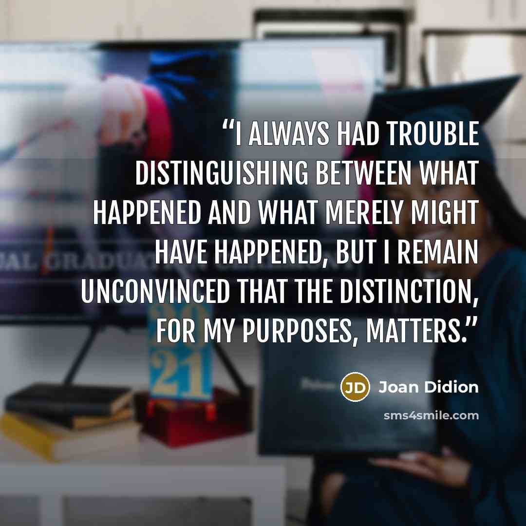 “I always had trouble distinguishing between what happened and what merely might have happened, but I remain unconvinced that the distinction, for my purposes, matters.” quote by Joan Didion
