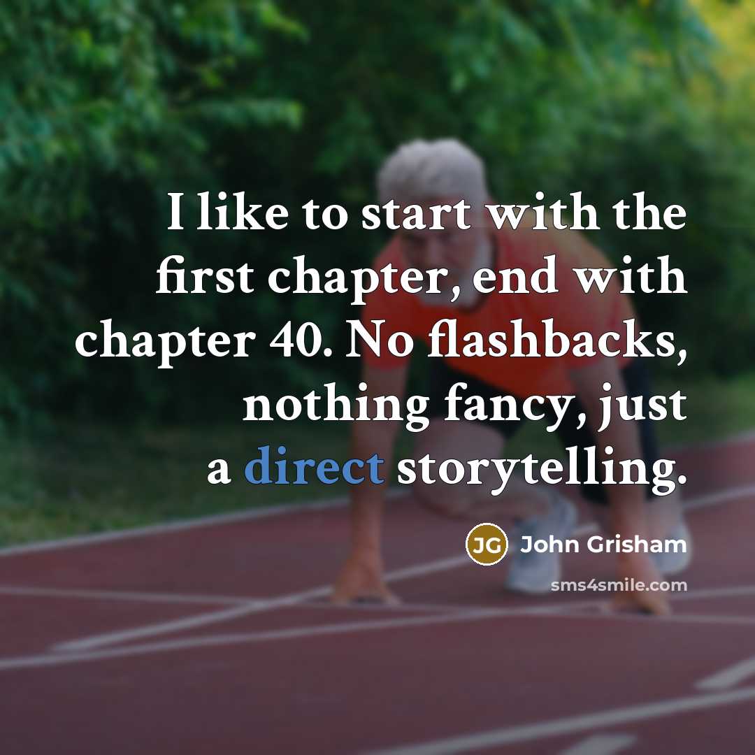 “I like to start with the first chapter, end with chapter 40. No flashbacks, nothing fancy, just a direct storytelling.” quote by John Grisham