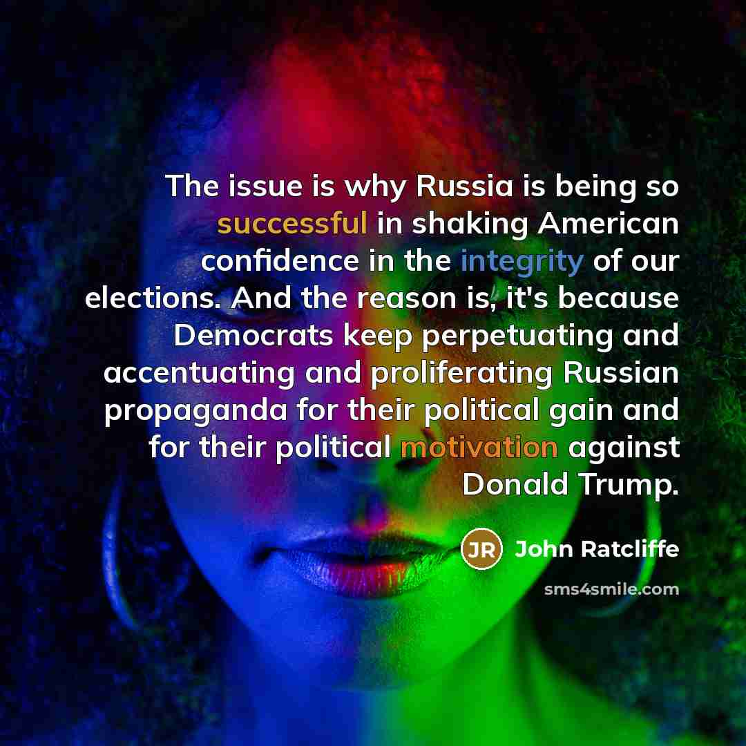 “The issue is why Russia is being so successful in shaking American confidence in the integrity of our elections. And the reason is, it's because Democrats keep perpetuating and accentuating and proliferating Russian propaganda for their political gain and for their political motivation against…” quote by John Ratcliffe
