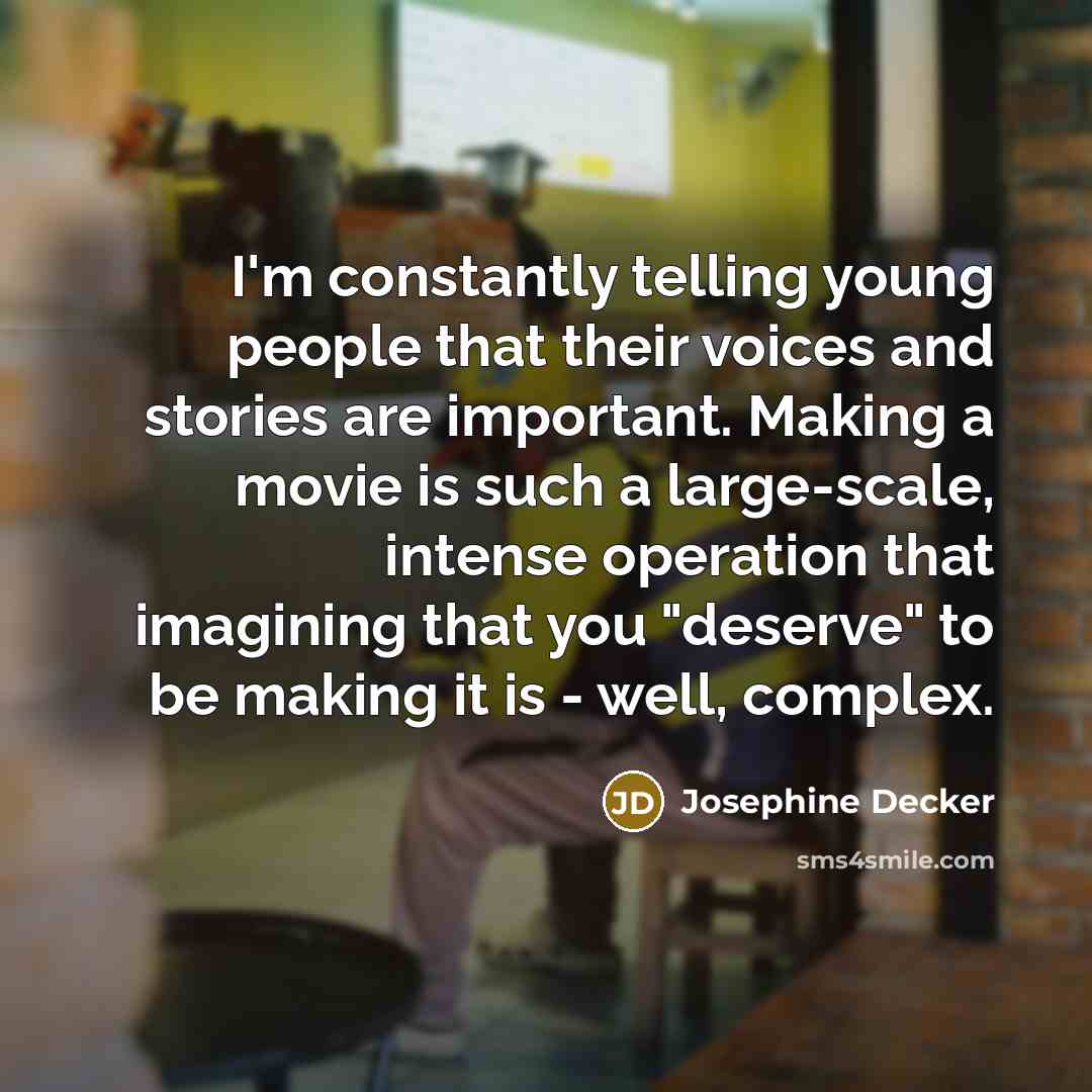 “I'm constantly telling young people that their voices and stories are important. Making a movie is such a large-scale, intense operation that imagining that you "deserve" to be making it is - well, complex.” quote by Josephine Decker