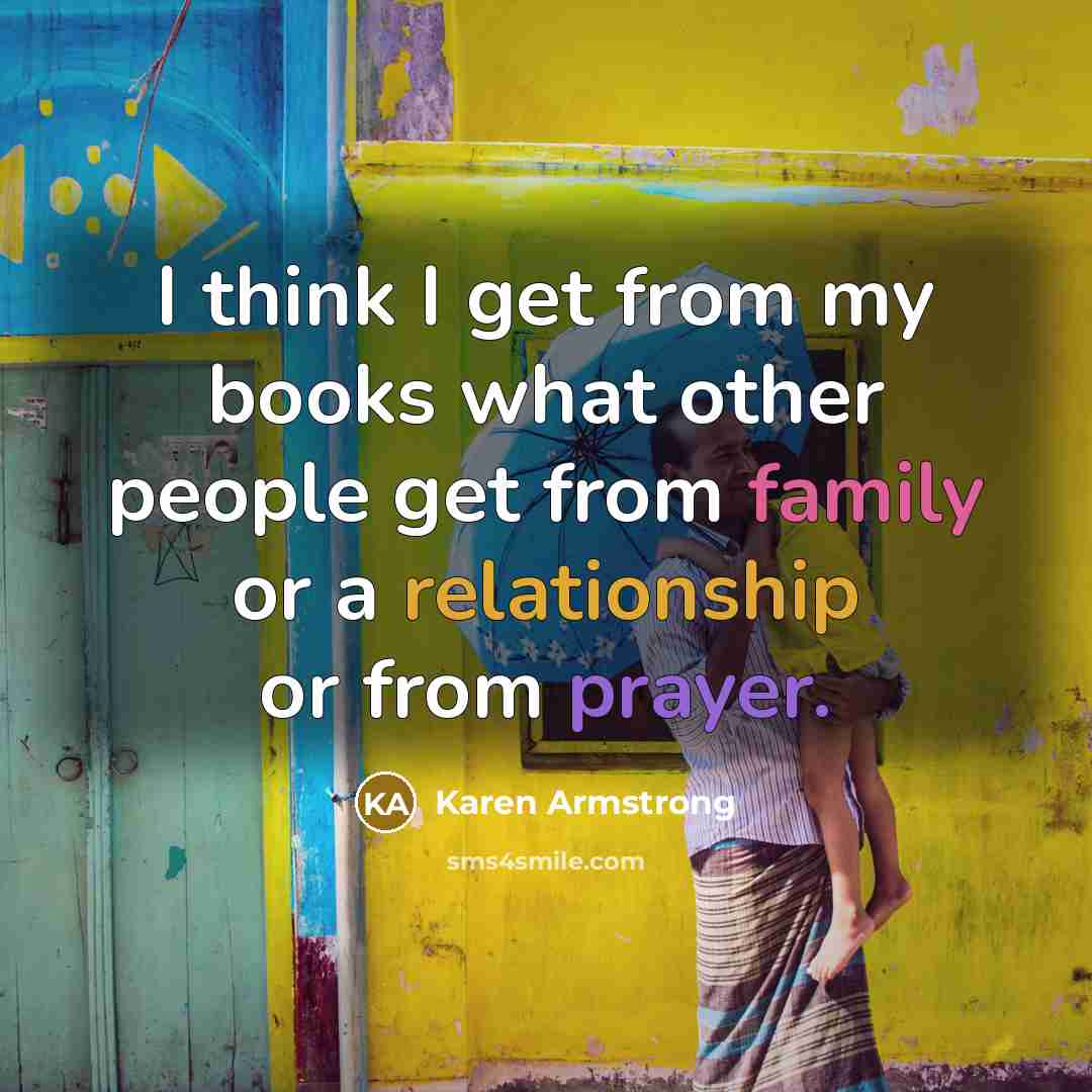“I think I get from my books what other people get from family or a relationship or from prayer.” quote by Karen Armstrong