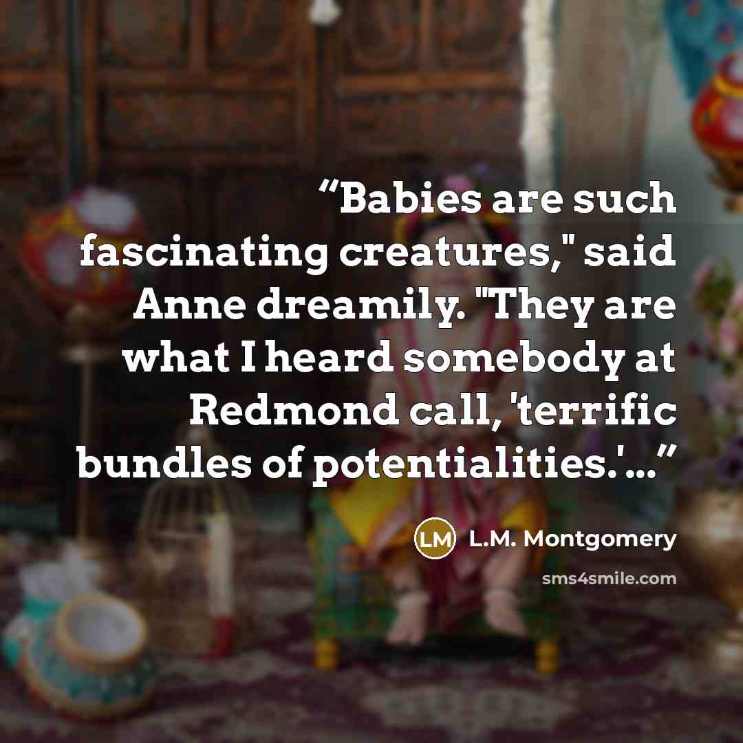 “Babies are such fascinating creatures," said Anne dreamily. "They are what I heard somebody at Redmond call, 'terrific bundles of potentialities.'...” quote by L.M. Montgomery