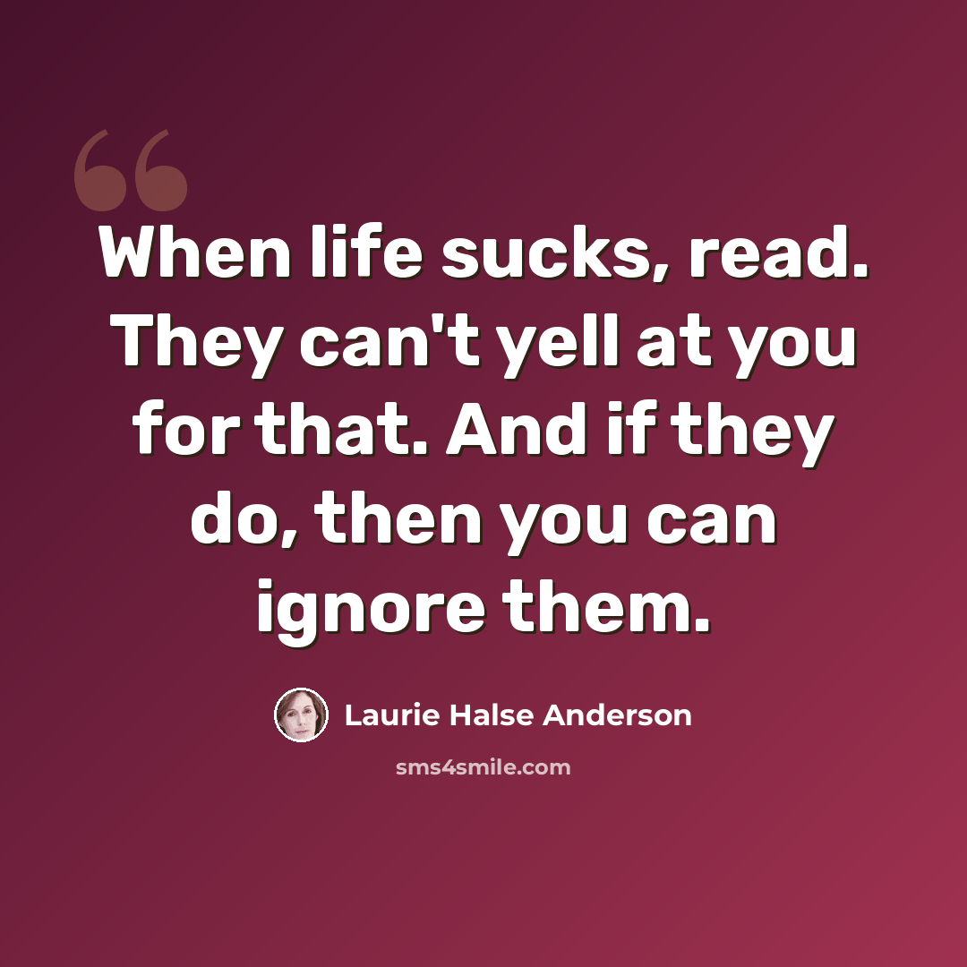 “When life sucks, read. They can't yell at you for that. And if they do, then you can ignore them.” quote by Laurie Halse Anderson
