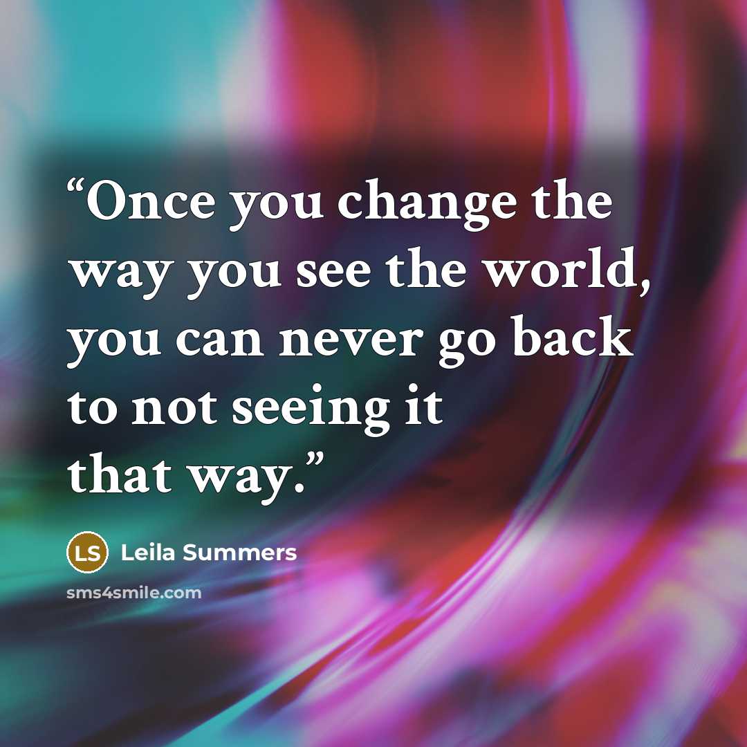“Once you change the way you see the world, you can never go back to not seeing it that way.” quote by Leila Summers