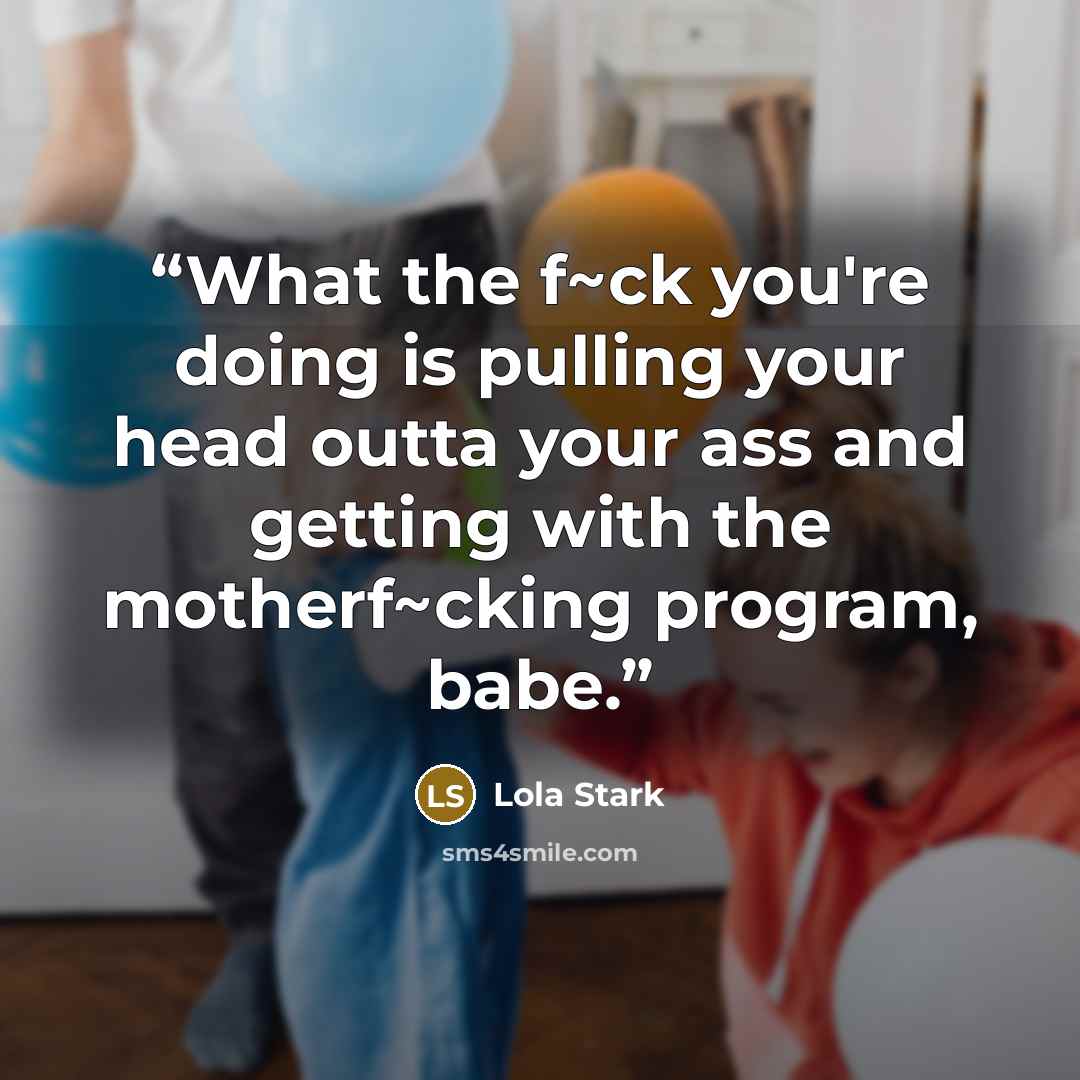 “What the f~ck you're doing is pulling your head outta your ass and getting with the motherf~cking program, babe.” quote by Lola Stark