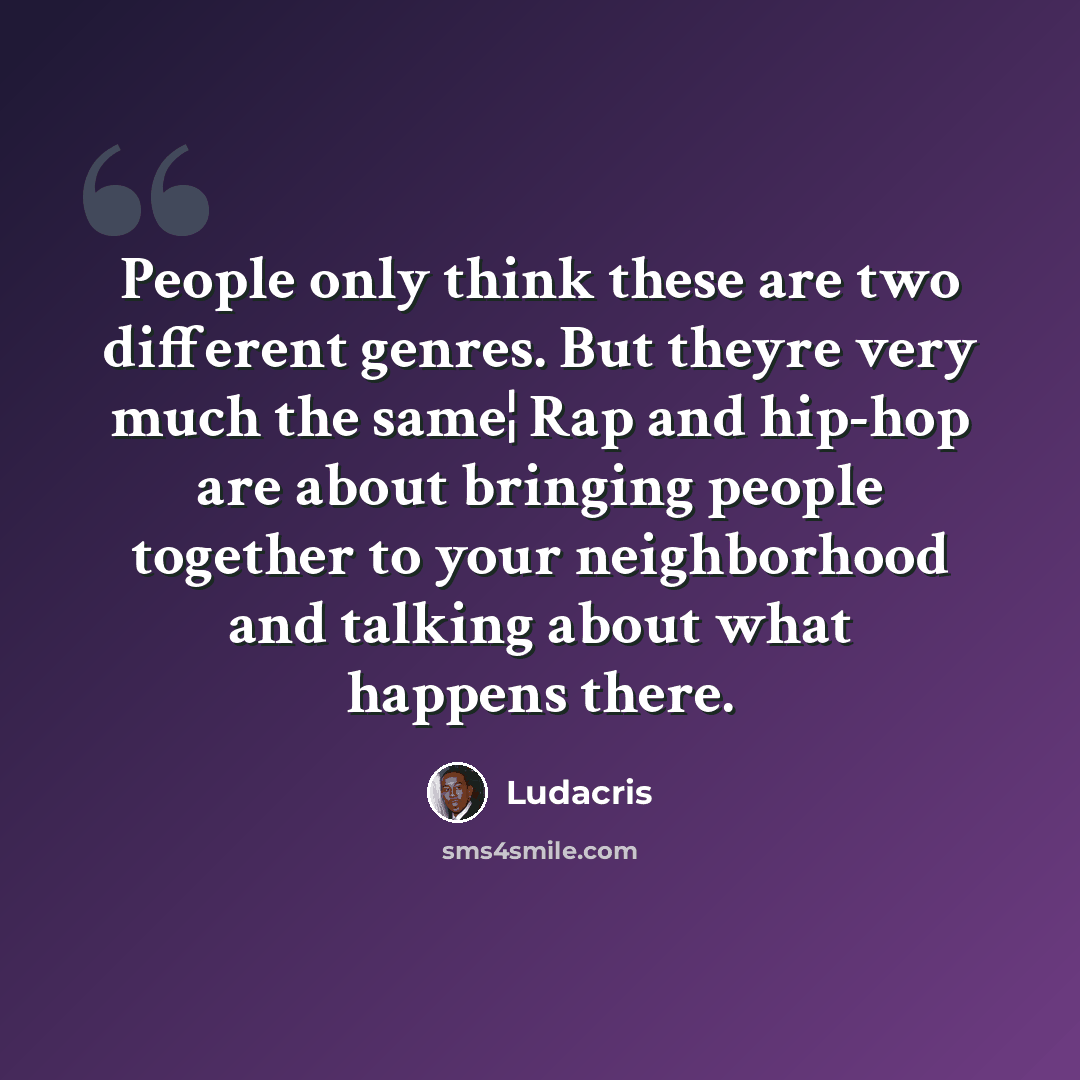 “People only think these are two different genres. But theyre very much the same¦ Rap and hip-hop are about bringing people together to your neighborhood and talking about what happens there.” quote by Ludacris
