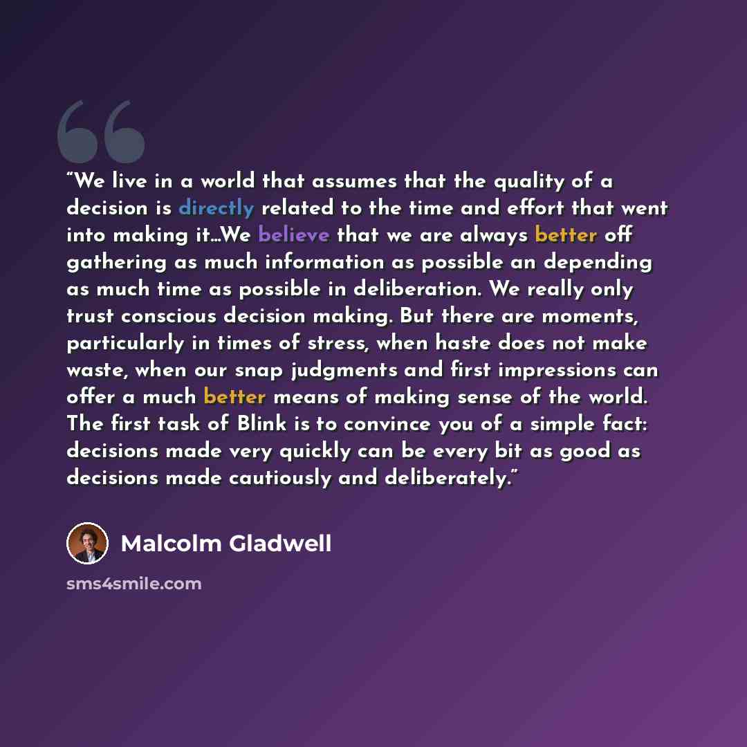 “We live in a world that assumes that the quality of a decision is directly related to the time and effort that went into making it...We believe that we are always better off gathering as much information as possible an depending as much time as possible in deliberation. We really only trust…” quote by Malcolm Gladwell