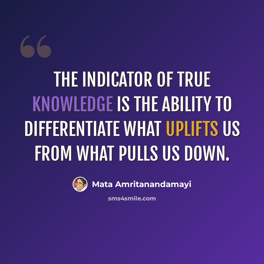 “The indicator of true knowledge is the ability to differentiate what uplifts us from what pulls us down.” quote by Mata Amritanandamayi