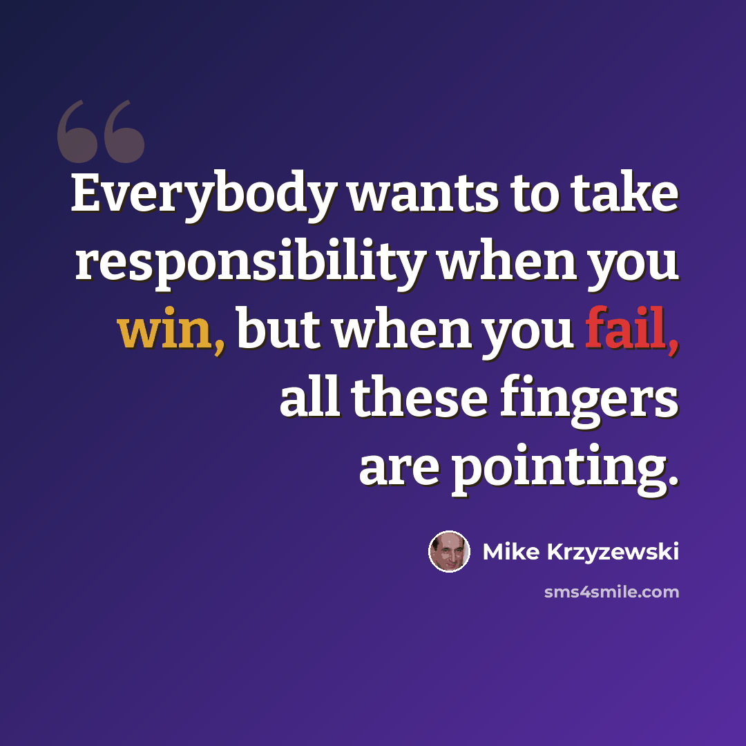 “Everybody wants to take responsibility when you win, but when you fail, all these fingers are pointing.” quote by Mike Krzyzewski