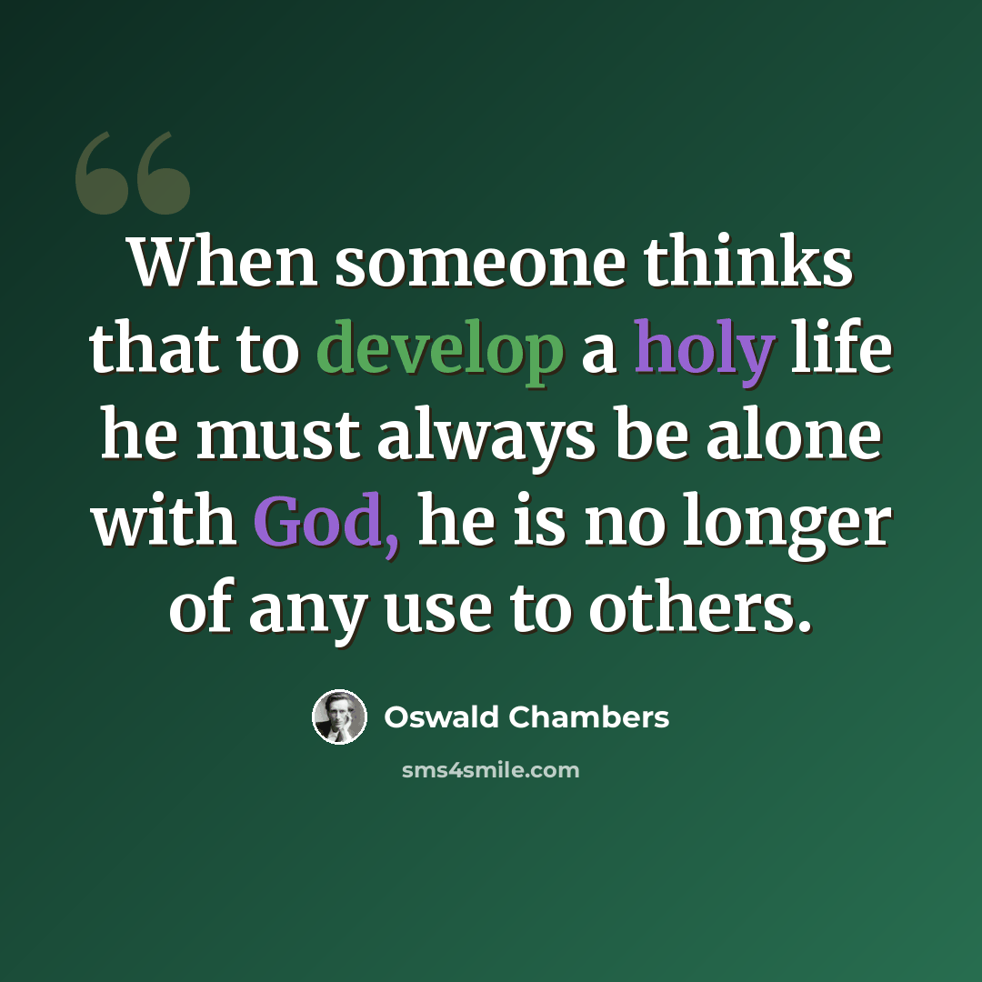 “When someone thinks that to develop a holy life he must always be alone with God, he is no longer of any use to others.” quote by Oswald Chambers