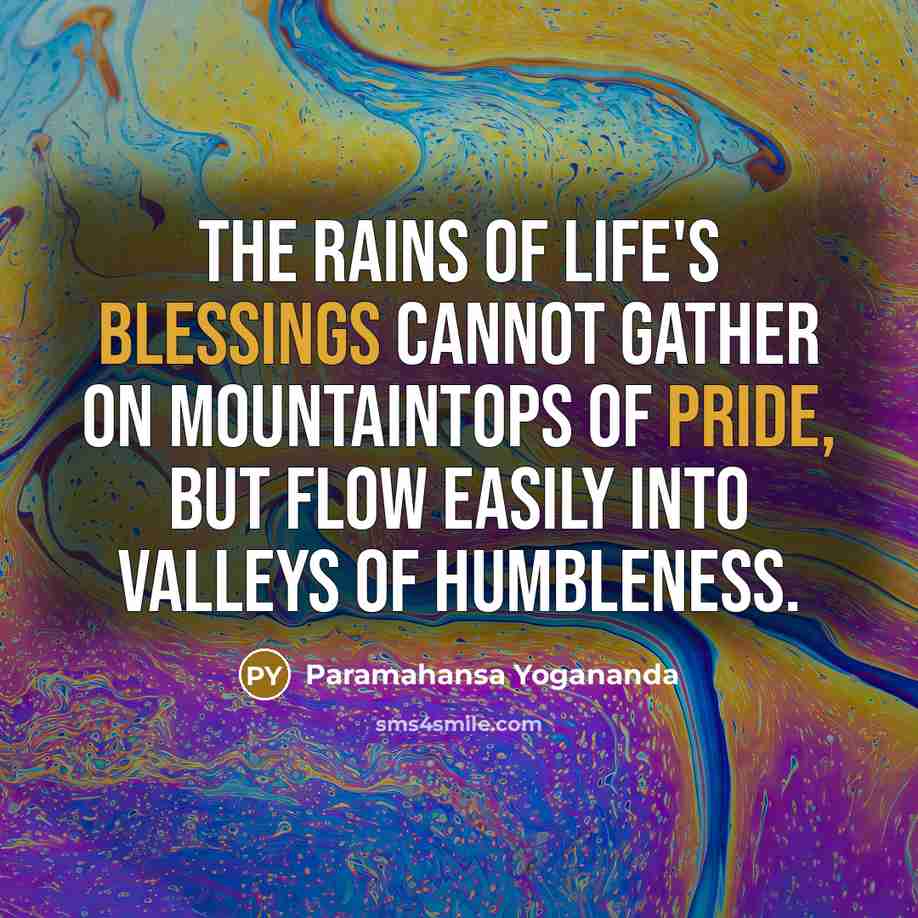 “The rains of Life's Blessings cannot gather on mountaintops of pride, but flow easily into valleys of humbleness.” quote by Paramahansa Yogananda