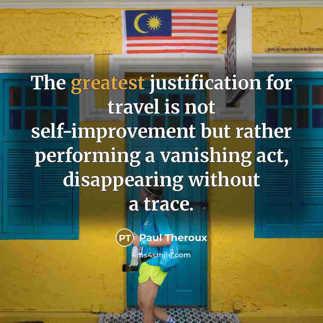 “The greatest justification for travel is not self-improvement but rather performing a vanishing act, disappearing without a trace.” quote by Paul Theroux
