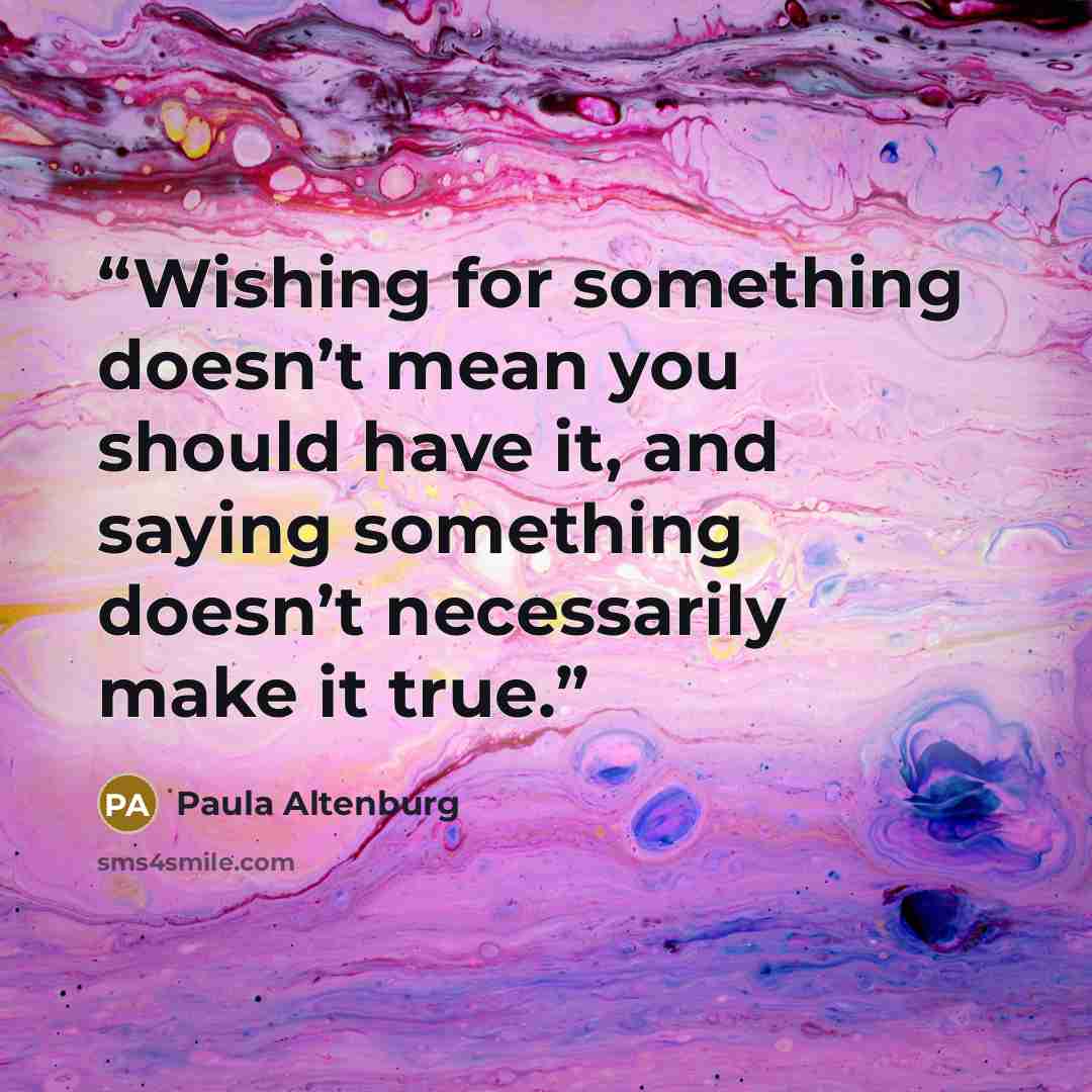 “Wishing for something doesn’t mean you should have it, and saying something doesn’t necessarily make it true.” quote by Paula Altenburg