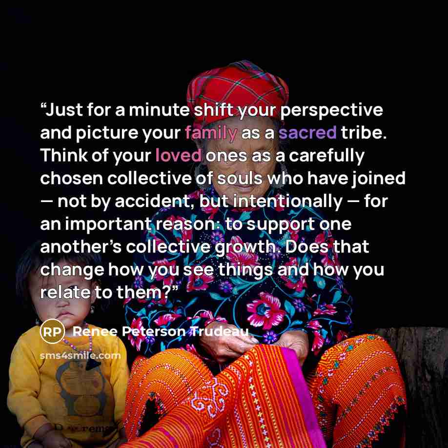 “Just for a minute shift your perspective and picture your family as a sacred tribe. Think of your loved ones as a carefully chosen collective of souls who have joined — not by accident, but intentionally — for an important reason: to support one another’s collective growth. Does that change how…” quote by Renee Peterson Trudeau